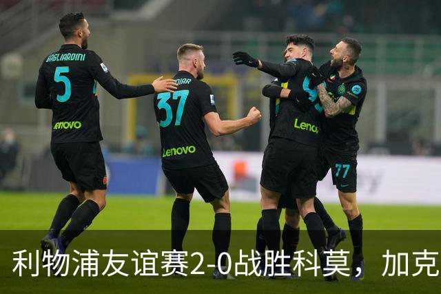 利物浦友谊赛2-0战胜科莫，加克波表现出色