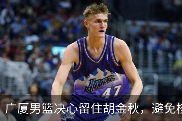 广厦男篮决心留住胡金秋，避免核心流失