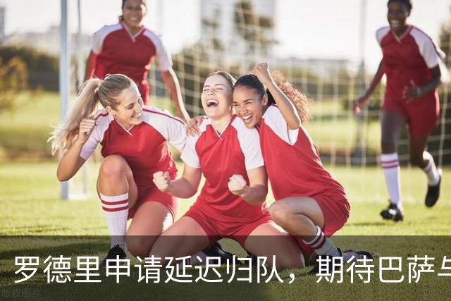罗德里申请延迟归队，期待巴萨与曼城达成协议